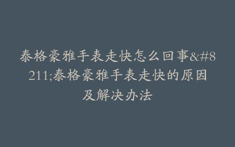 泰格豪雅手表走快怎么回事–泰格豪雅手表走快的原因及解决办法