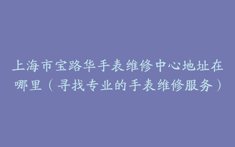 上海市宝路华手表维修中心地址在哪里（寻找专业的手表维修服务）
