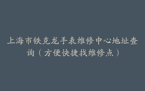 上海市铁克龙手表维修中心地址查询（方便快捷找维修点）