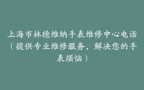 上海市林德维纳手表维修中心电话（提供专业维修服务，解决您的手表烦恼）