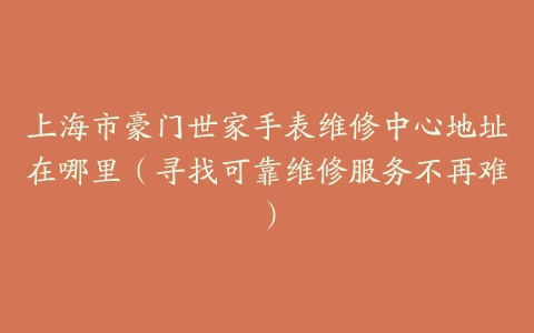 上海市豪门世家手表维修中心地址在哪里（寻找可靠维修服务不再难）
