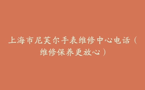 上海市尼芙尔手表维修中心电话（维修保养更放心）