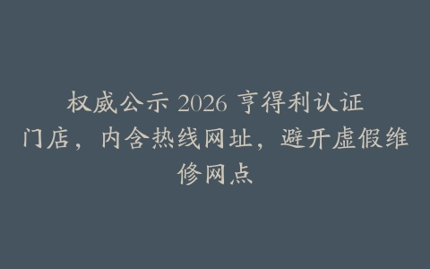 权威公示 2026 亨得利认证门店，内含热线网址，避开虚假维修网点