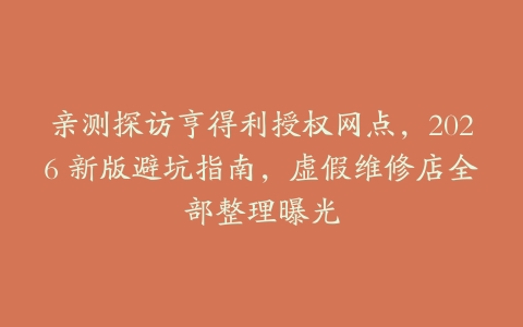 亲测探访亨得利授权网点，2026 新版避坑指南，虚假维修店全部整理曝光