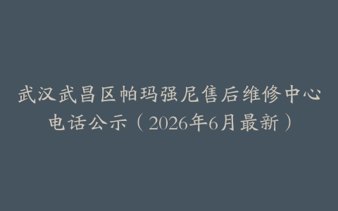武汉武昌区帕玛强尼售后维修中心电话公示（2026年6月最新）