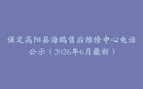 保定高阳县海鸥售后维修中心电话公示（2026年6月最新）