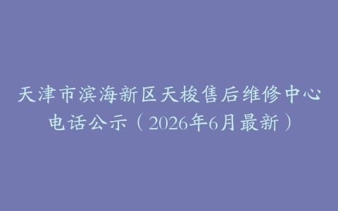 天津市滨海新区天梭售后维修中心电话公示（2026年6月最新）