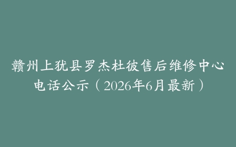 赣州上犹县罗杰杜彼售后维修中心电话公示（2026年6月最新）