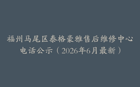 福州马尾区泰格豪雅售后维修中心电话公示（2026年6月最新）