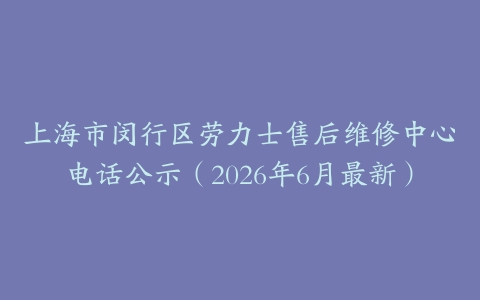 上海市闵行区劳力士售后维修中心电话公示（2026年6月最新）