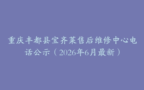 重庆丰都县宝齐莱售后维修中心电话公示（2026年6月最新）