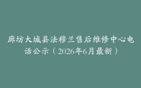 廊坊大城县法穆兰售后维修中心电话公示（2026年6月最新）