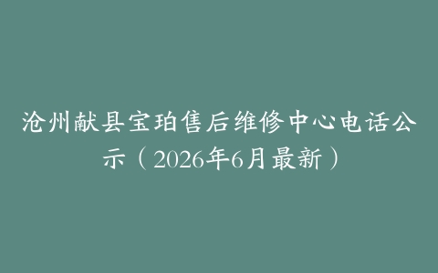 沧州献县宝珀售后维修中心电话公示（2026年6月最新）