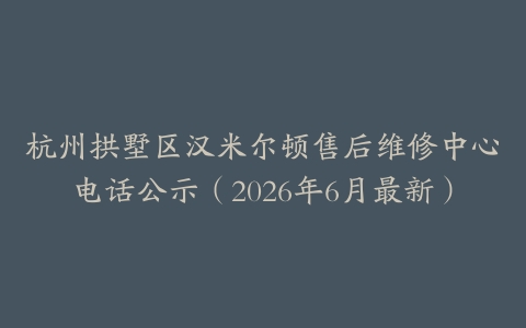 杭州拱墅区汉米尔顿售后维修中心电话公示（2026年6月最新）