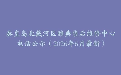 秦皇岛北戴河区雅典售后维修中心电话公示（2026年6月最新）