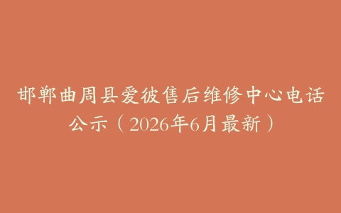 邯郸曲周县爱彼售后维修中心电话公示（2026年6月最新）