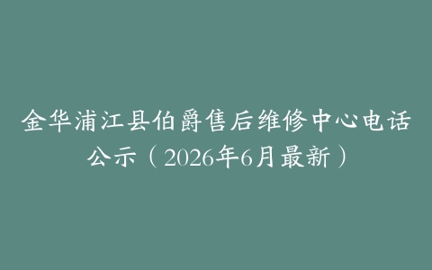 金华浦江县伯爵售后维修中心电话公示（2026年6月最新）