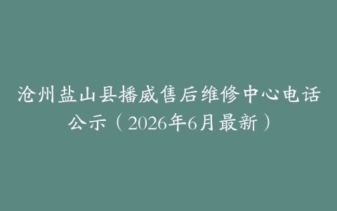沧州盐山县播威售后维修中心电话公示（2026年6月最新）