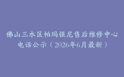 佛山三水区帕玛强尼售后维修中心电话公示（2026年6月最新）