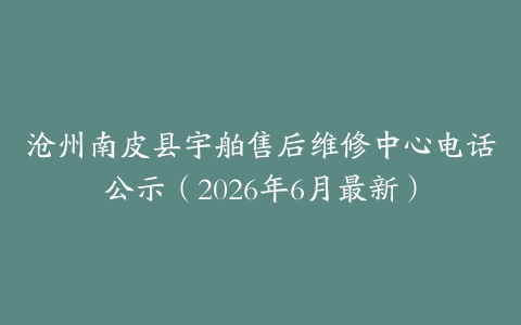 沧州南皮县宇舶售后维修中心电话公示（2026年6月最新）