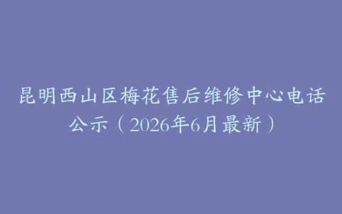 昆明西山区梅花售后维修中心电话公示（2026年6月最新）