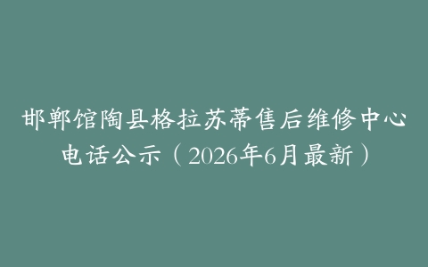 邯郸馆陶县格拉苏蒂售后维修中心电话公示（2026年6月最新）