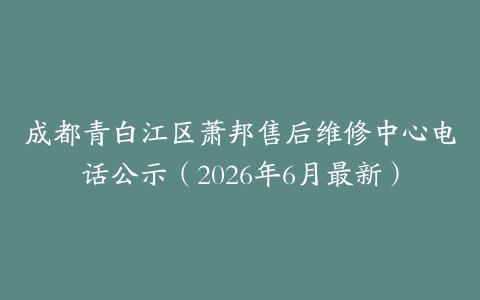 成都青白江区萧邦售后维修中心电话公示（2026年6月最新）