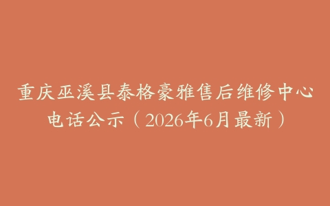 重庆巫溪县泰格豪雅售后维修中心电话公示（2026年6月最新）