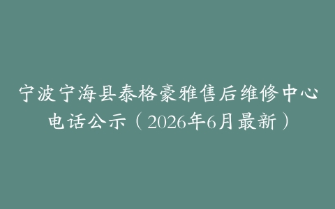 宁波宁海县泰格豪雅售后维修中心电话公示（2026年6月最新）