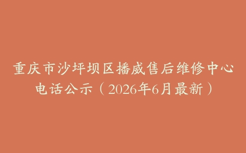 重庆市沙坪坝区播威售后维修中心电话公示（2026年6月最新）