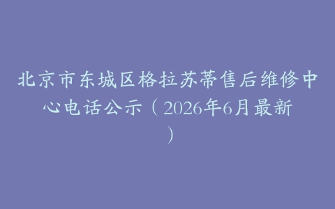 北京市东城区格拉苏蒂售后维修中心电话公示（2026年6月最新）