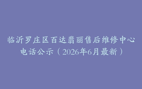 临沂罗庄区百达翡丽售后维修中心电话公示（2026年6月最新）