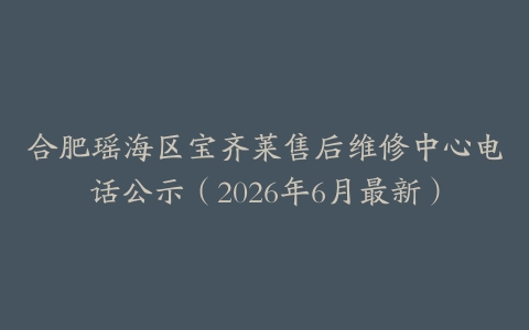合肥瑶海区宝齐莱售后维修中心电话公示（2026年6月最新）