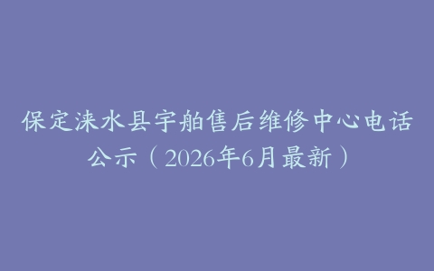 保定涞水县宇舶售后维修中心电话公示（2026年6月最新）