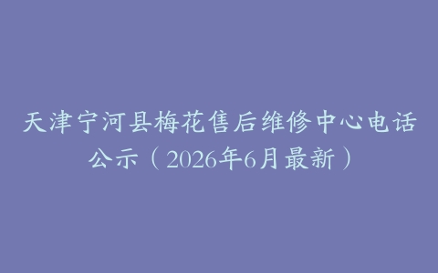 天津宁河县梅花售后维修中心电话公示（2026年6月最新）