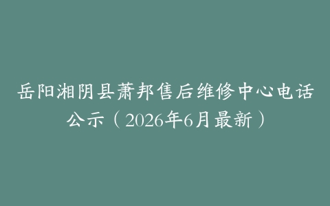 岳阳湘阴县萧邦售后维修中心电话公示（2026年6月最新）