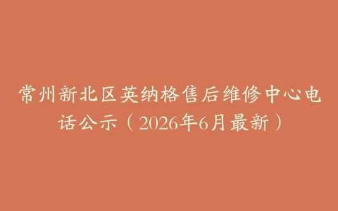 常州新北区英纳格售后维修中心电话公示（2026年6月最新）