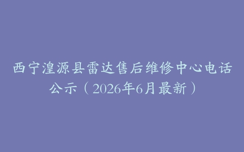 西宁湟源县雷达售后维修中心电话公示（2026年6月最新）