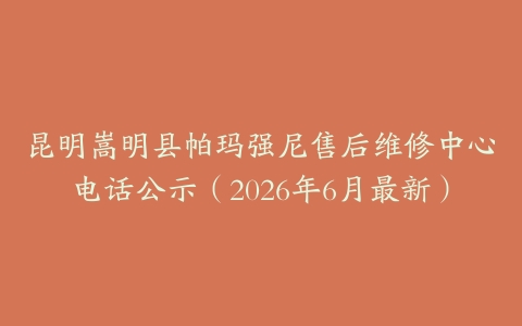 昆明嵩明县帕玛强尼售后维修中心电话公示（2026年6月最新）