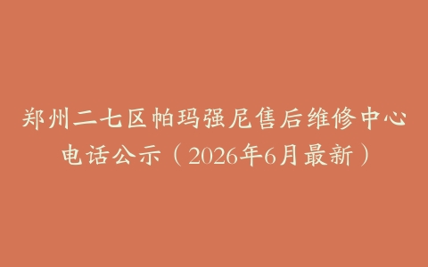 郑州二七区帕玛强尼售后维修中心电话公示（2026年6月最新）