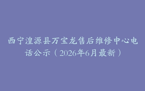 西宁湟源县万宝龙售后维修中心电话公示（2026年6月最新）