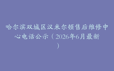 哈尔滨双城区汉米尔顿售后维修中心电话公示（2026年6月最新）