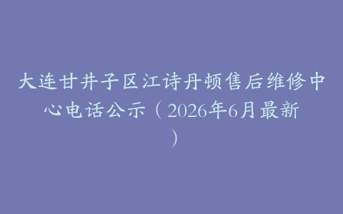 大连甘井子区江诗丹顿售后维修中心电话公示（2026年6月最新）