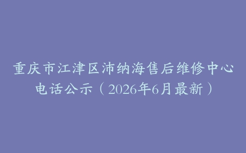 重庆市江津区沛纳海售后维修中心电话公示（2026年6月最新）