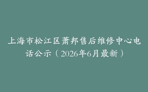 上海市松江区萧邦售后维修中心电话公示（2026年6月最新）