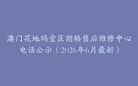 澳门花地玛堂区朗格售后维修中心电话公示（2026年6月最新）