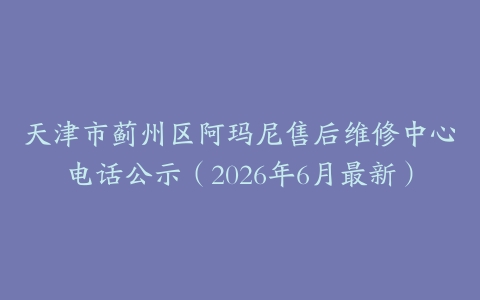天津市蓟州区阿玛尼售后维修中心电话公示（2026年6月最新）