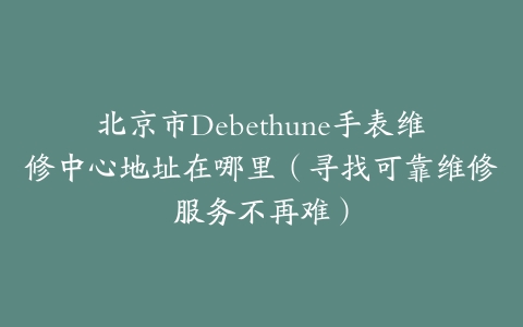 北京市Debethune手表维修中心地址在哪里（寻找可靠维修服务不再难）