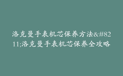 洛克曼手表机芯保养方法--洛克曼手表机芯保养全攻略