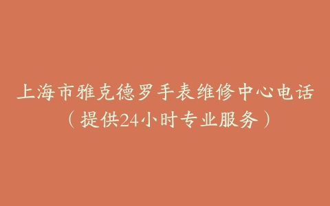 上海市雅克德罗手表维修中心电话（提供24小时专业服务）